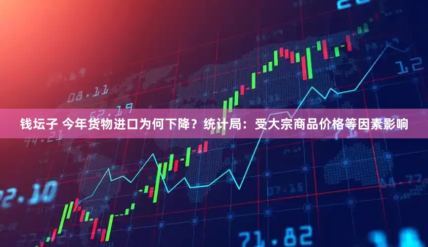 钱坛子 今年货物进口为何下降？统计局：受大宗商品价格等因素影响