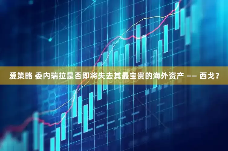 爱策略 委内瑞拉是否即将失去其最宝贵的海外资产 —— 西戈？