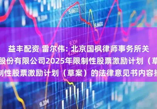益丰配资 雷尔伟: 北京国枫律师事务所关于南京雷尔伟新技术股份有限公司2025年限制性股票激励计划（草案）的法律意见书内容摘要