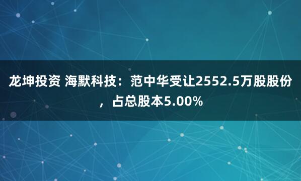 龙坤投资 海默科技：范中华受让2552.5万股股份，占总股本5.00%