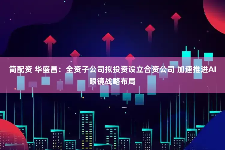 简配资 华盛昌：全资子公司拟投资设立合资公司 加速推进AI眼镜战略布局