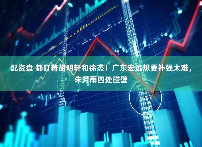 配资盘 都盯着胡明轩和徐杰！广东宏远想要补强太难，朱芳雨四处碰壁