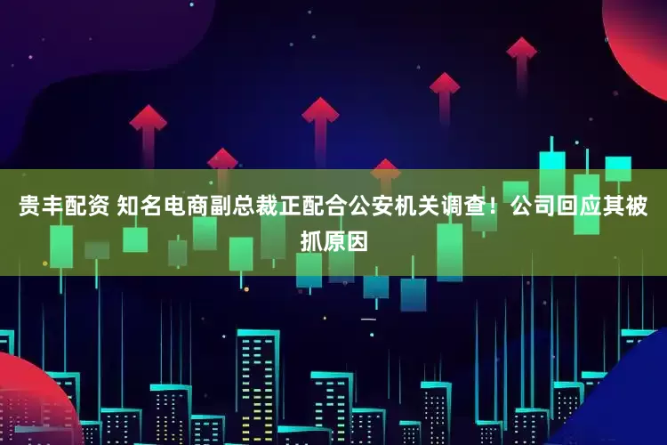 贵丰配资 知名电商副总裁正配合公安机关调查！公司回应其被抓原因