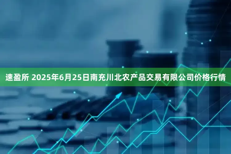 速盈所 2025年6月25日南充川北农产品交易有限公司价格行情