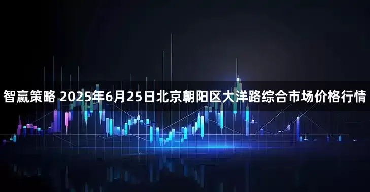 智赢策略 2025年6月25日北京朝阳区大洋路综合市场价格行情