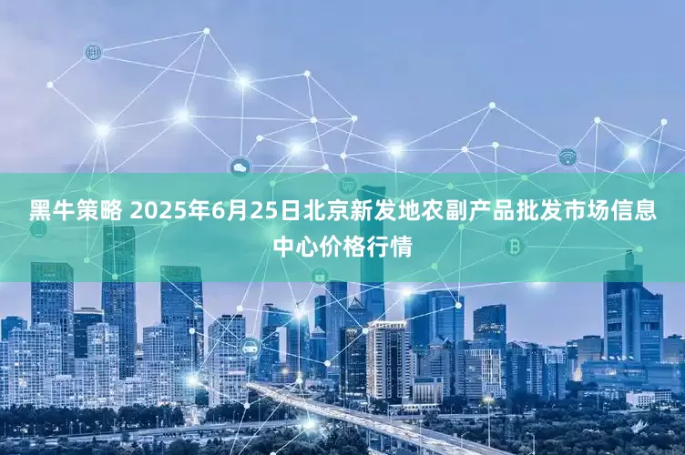 黑牛策略 2025年6月25日北京新发地农副产品批发市场信息中心价格行情