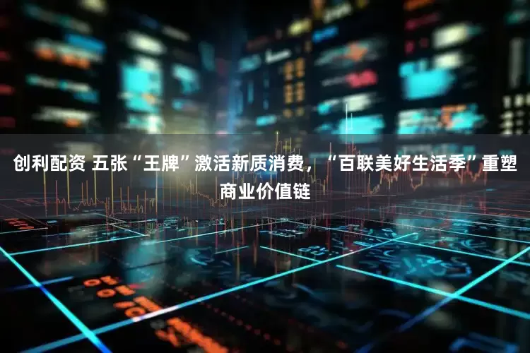 创利配资 五张“王牌”激活新质消费，“百联美好生活季”重塑商业价值链
