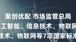 聚创优配 市场监管总局批准发布人工智能、信息技术、物联网等7项国家标准