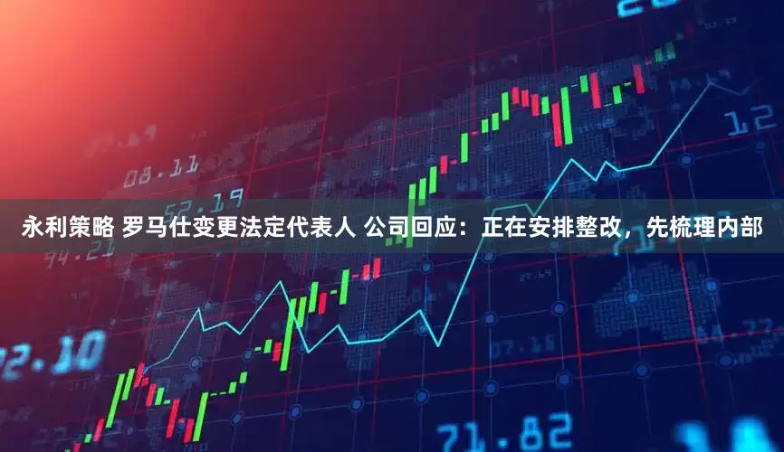 永利策略 罗马仕变更法定代表人 公司回应：正在安排整改，先梳理内部