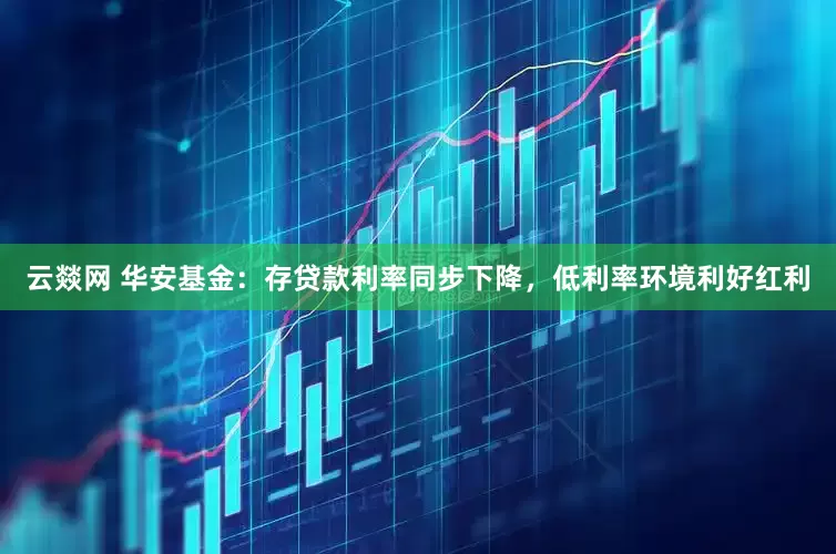 云燚网 华安基金：存贷款利率同步下降，低利率环境利好红利