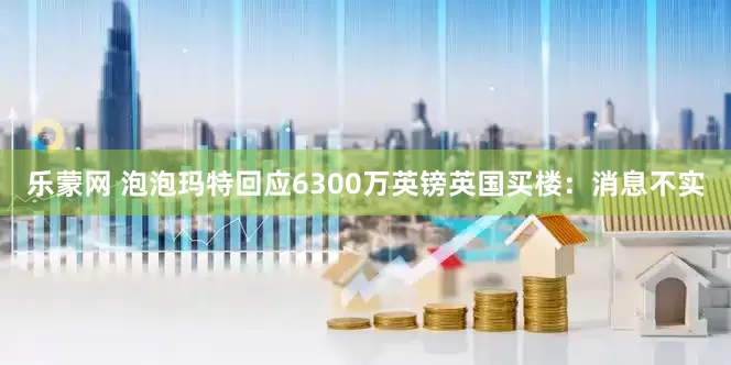 乐蒙网 泡泡玛特回应6300万英镑英国买楼：消息不实