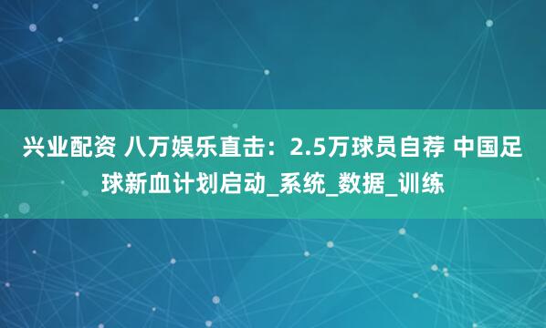 兴业配资 八万娱乐直击：2.5万球员自荐 中国足球新血计划启动_系统_数据_训练