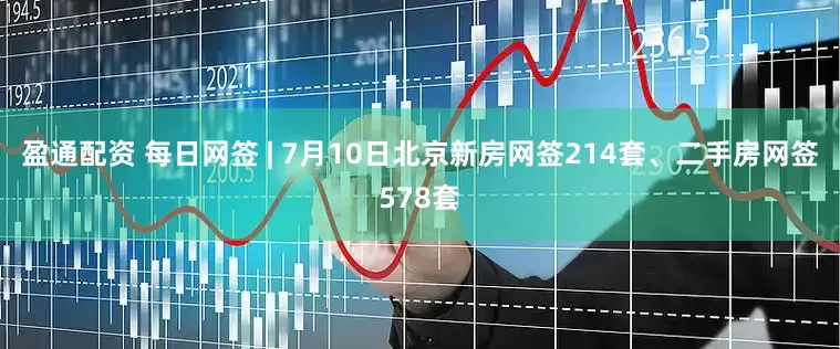 盈通配资 每日网签 | 7月10日北京新房网签214套、二手房网签578套
