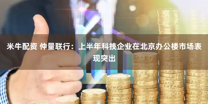 米牛配资 仲量联行：上半年科技企业在北京办公楼市场表现突出