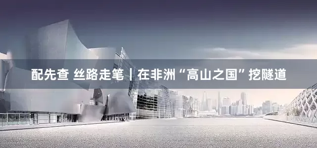 配先查 丝路走笔｜在非洲“高山之国”挖隧道