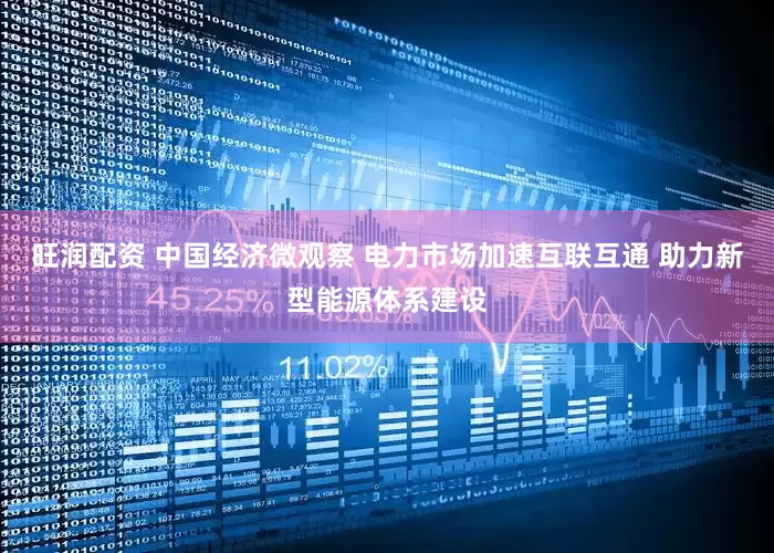 旺润配资 中国经济微观察 电力市场加速互联互通 助力新型能源体系建设