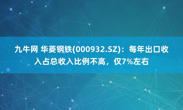 九牛网 华菱钢铁(000932.SZ)：每年出口收入占总收入比例不高，仅7%左右