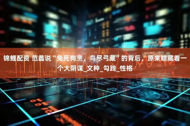 锦鲤配资 范蠡说“兔死狗烹，鸟尽弓藏”的背后，原来暗藏着一个大阴谋_文种_勾践_性格