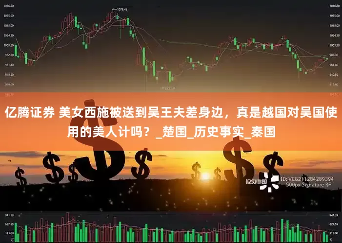 亿腾证券 美女西施被送到吴王夫差身边，真是越国对吴国使用的美人计吗？_楚国_历史事实_秦国