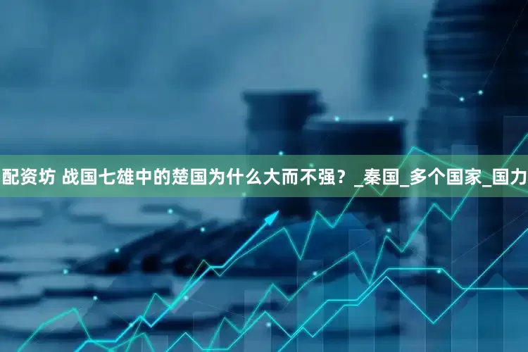 配资坊 战国七雄中的楚国为什么大而不强？_秦国_多个国家_国力
