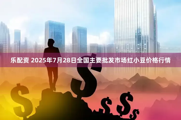 乐配资 2025年7月28日全国主要批发市场红小豆价格行情