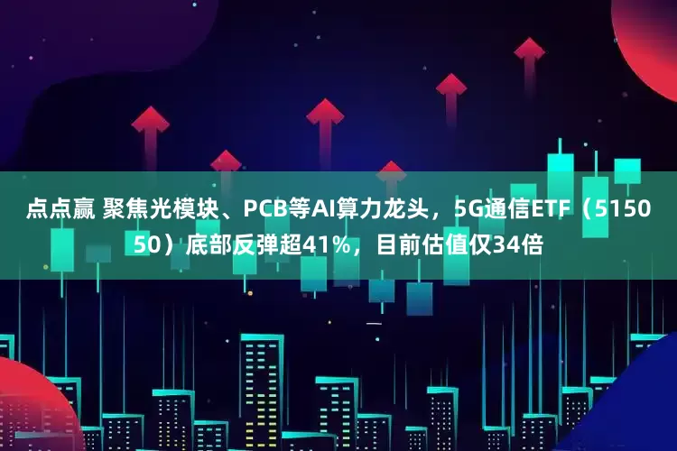 点点赢 聚焦光模块、PCB等AI算力龙头，5G通信ETF（515050）底部反弹超41%，目前估值仅34倍