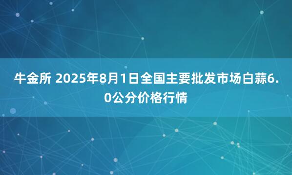 牛金所 2025年8月1日全国主要批发市场白蒜6.0公分价格行情