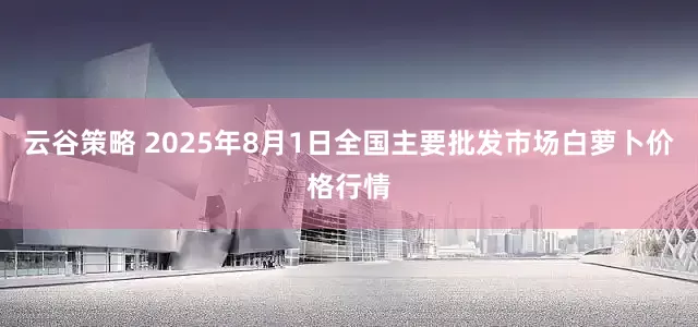 云谷策略 2025年8月1日全国主要批发市场白萝卜价格行情