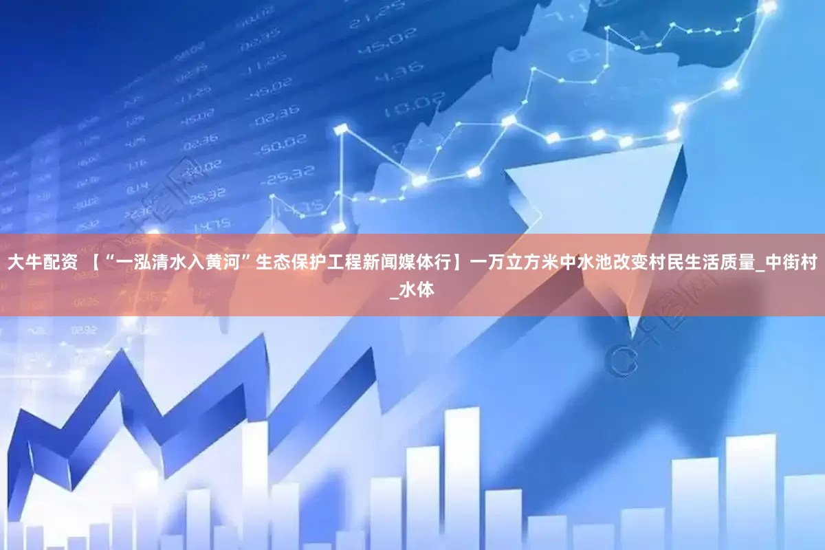 大牛配资 【“一泓清水入黄河”生态保护工程新闻媒体行】一万立方米中水池改变村民生活质量_中街村_水体