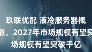 玖联优配 液冷服务器概念股大涨，2027年市场规模有望突破千亿