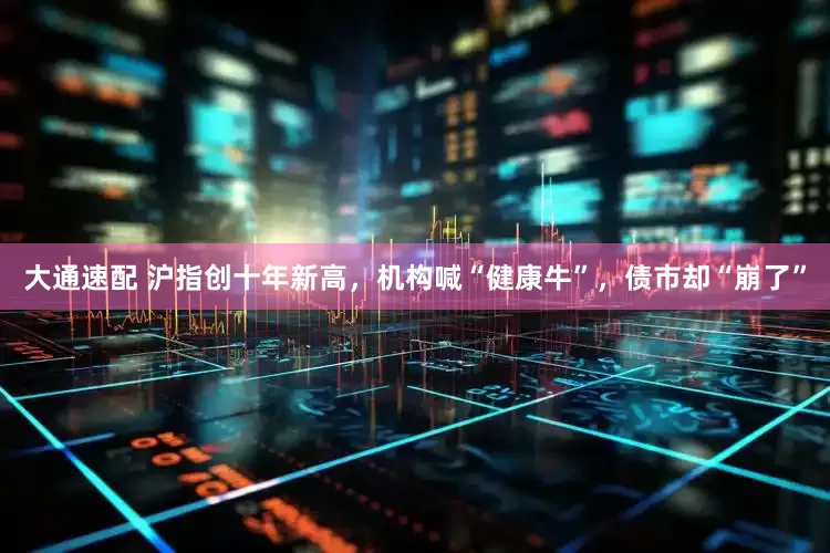大通速配 沪指创十年新高，机构喊“健康牛”，债市却“崩了”