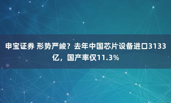 申宝证券 形势严峻？去年中国芯片设备进口3133亿，国产率仅11.3%