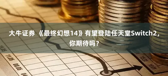 大牛证券 《最终幻想14》有望登陆任天堂Switch2，你期待吗？