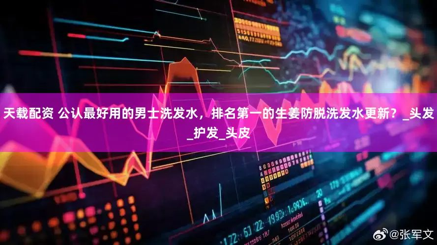 天载配资 公认最好用的男士洗发水，排名第一的生姜防脱洗发水更新？_头发_护发_头皮
