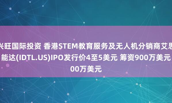兴旺国际投资 香港STEM教育服务及无人机分销商艾思能达(IDTL.US)IPO发行价4至5美元 筹资900万美元