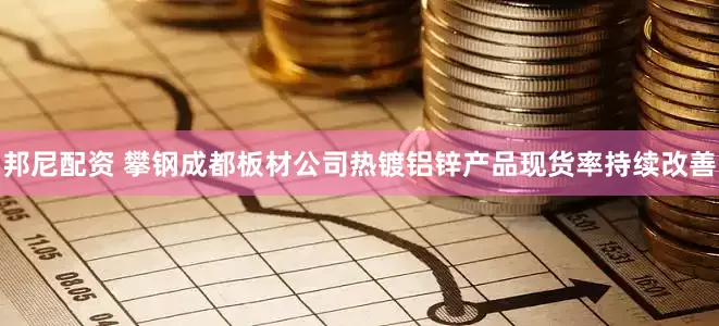 邦尼配资 攀钢成都板材公司热镀铝锌产品现货率持续改善