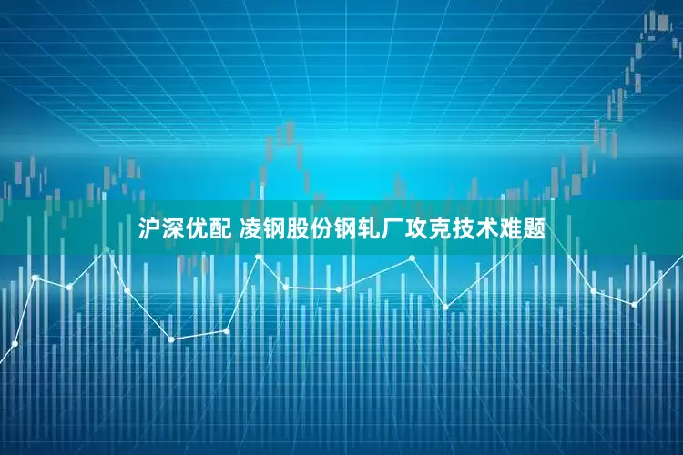 沪深优配 凌钢股份钢轧厂攻克技术难题