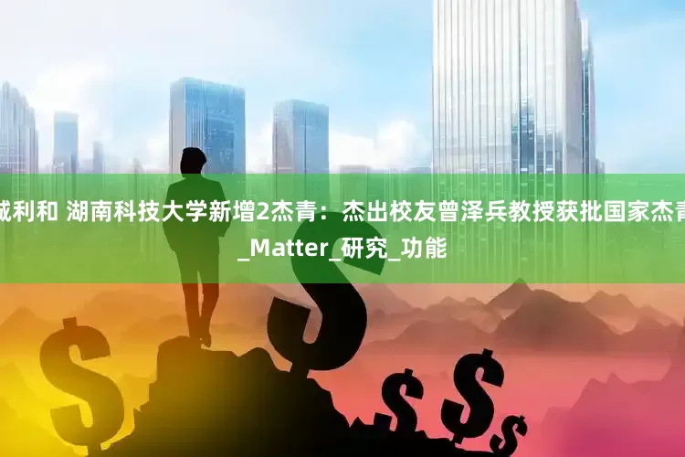 诚利和 湖南科技大学新增2杰青：杰出校友曾泽兵教授获批国家杰青_Matter_研究_功能
