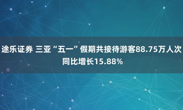 途乐证券 三亚“五一”假期共接待游客88.75万人次 同比增长15.88%