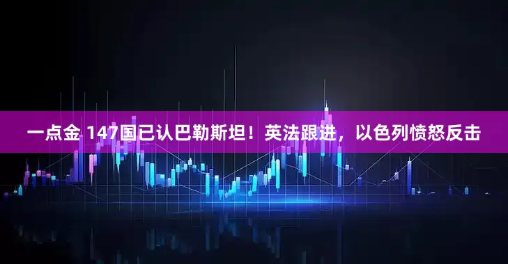 一点金 147国已认巴勒斯坦！英法跟进，以色列愤怒反击