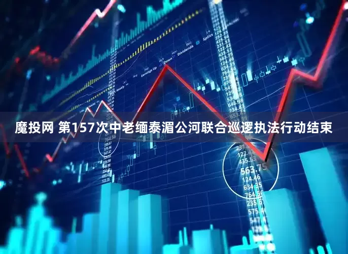 魔投网 第157次中老缅泰湄公河联合巡逻执法行动结束