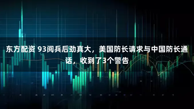 东方配资 93阅兵后劲真大，美国防长请求与中国防长通话，收到了3个警告