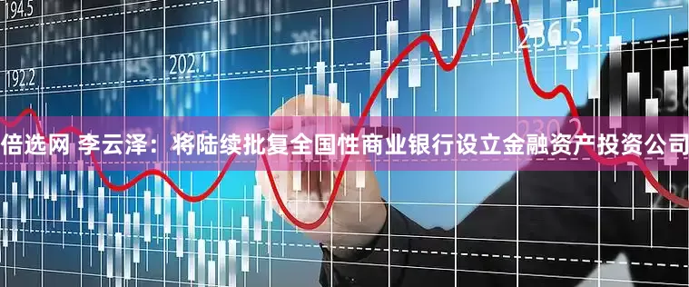 倍选网 李云泽：将陆续批复全国性商业银行设立金融资产投资公司