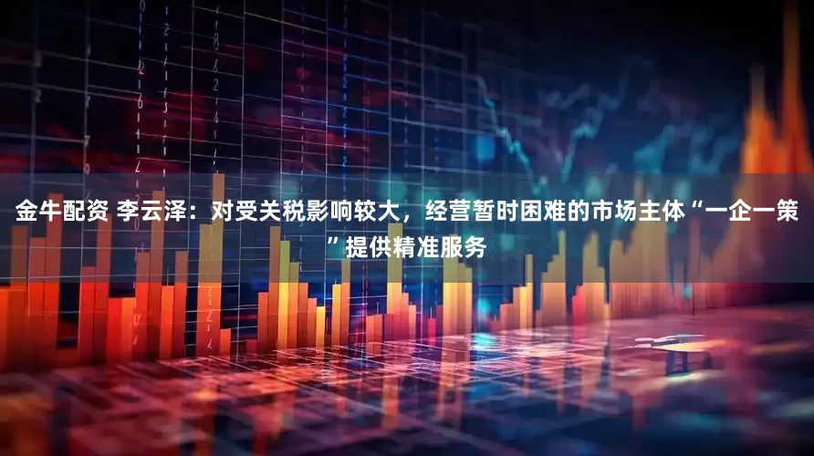 金牛配资 李云泽：对受关税影响较大，经营暂时困难的市场主体“一企一策”提供精准服务