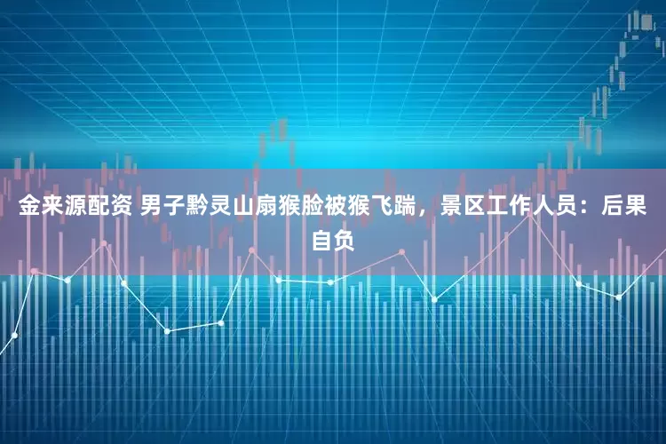 金来源配资 男子黔灵山扇猴脸被猴飞踹，景区工作人员：后果自负