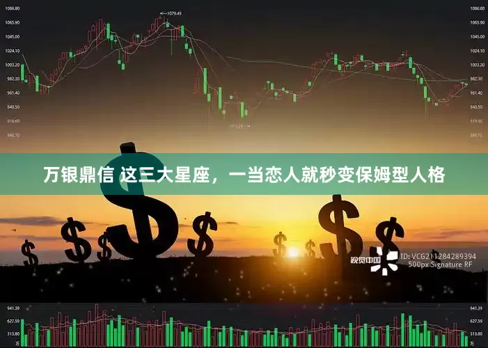 万银鼎信 这三大星座，一当恋人就秒变保姆型人格