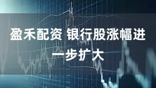 盈禾配资 银行股涨幅进一步扩大