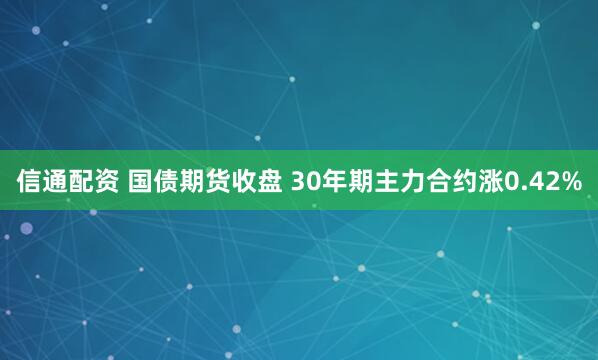 信通配资 国债期货收盘 30年期主力合约涨0.42%