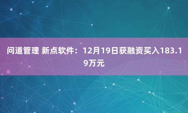 问道管理 新点软件：12月19日获融资买入183.19万元