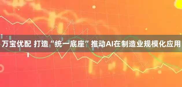 万宝优配 打造“统一底座”推动AI在制造业规模化应用